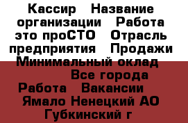 Кассир › Название организации ­ Работа-это проСТО › Отрасль предприятия ­ Продажи › Минимальный оклад ­ 32 000 - Все города Работа » Вакансии   . Ямало-Ненецкий АО,Губкинский г.